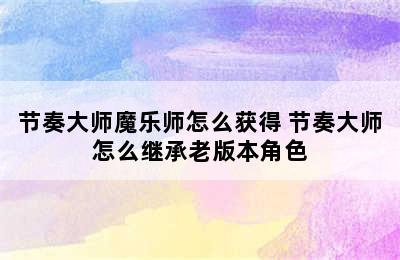 节奏大师魔乐师怎么获得 节奏大师怎么继承老版本角色